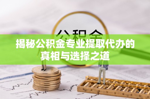 科尔沁揭秘公积金专业提取代办的真相与选择之道