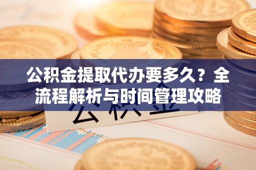 科尔沁公积金提取代办要多久？全流程解析与时间管理攻略