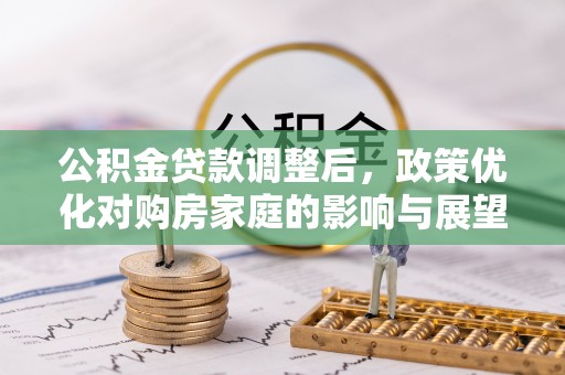 科尔沁公积金贷款调整后，政策优化对购房家庭的影响与展望