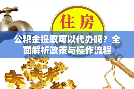 科尔沁公积金提取可以代办吗？全面解析政策与操作流程