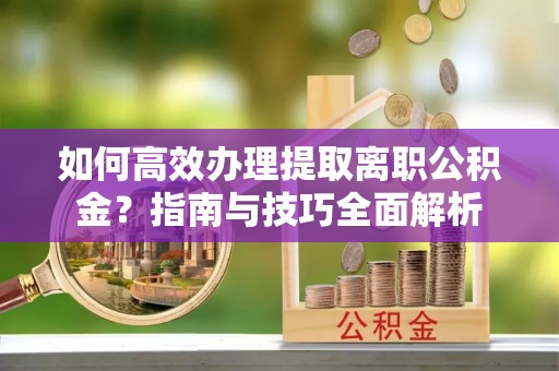 科尔沁如何高效办理提取离职公积金？指南与技巧全面解析