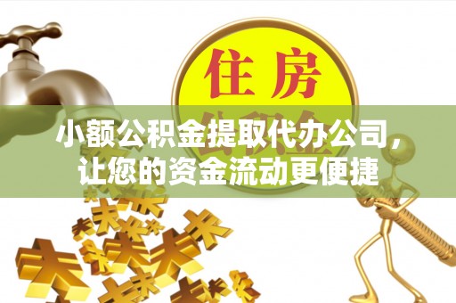 科尔沁小额公积金提取代办公司，让您的资金流动更便捷