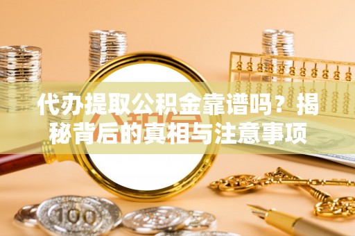 科尔沁代办提取公积金靠谱吗？揭秘背后的真相与注意事项