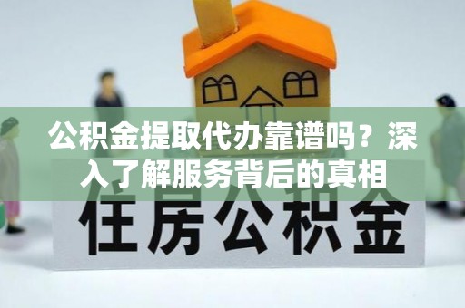 科尔沁公积金提取代办靠谱吗？深入了解服务背后的真相