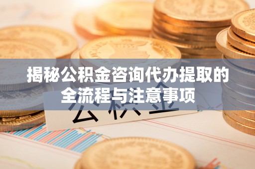科尔沁揭秘公积金咨询代办提取的全流程与注意事项