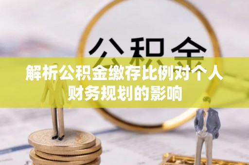 科尔沁解析公积金缴存比例对个人财务规划的影响