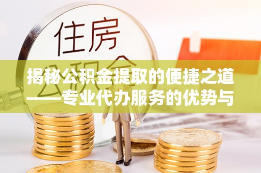 科尔沁揭秘公积金提取的便捷之道——专业代办服务的优势与选择