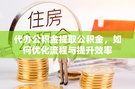 科尔沁代办公积金提取公积金，如何优化流程与提升效率