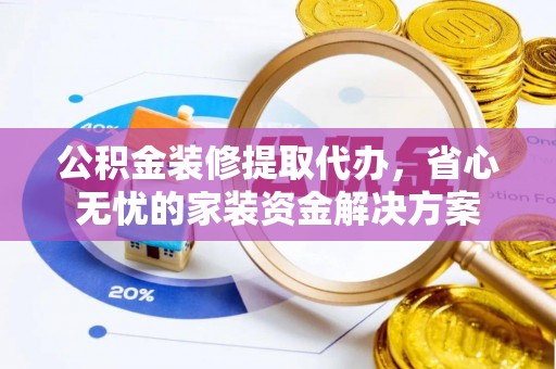 科尔沁公积金装修提取代办，省心无忧的家装资金解决方案