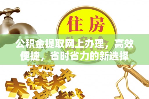 科尔沁公积金提取网上办理，高效便捷，省时省力的新选择