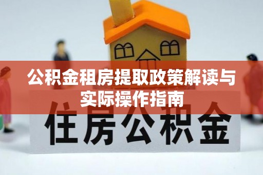 科尔沁公积金租房提取政策解读与实际操作指南