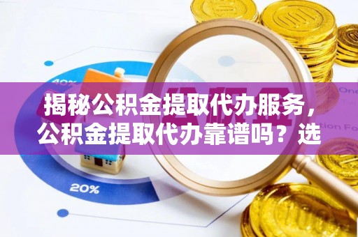 科尔沁揭秘公积金提取代办服务，公积金提取代办靠谱吗？选择需谨慎