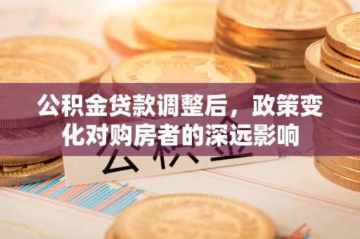 科尔沁公积金贷款调整后，政策变化对购房者的深远影响