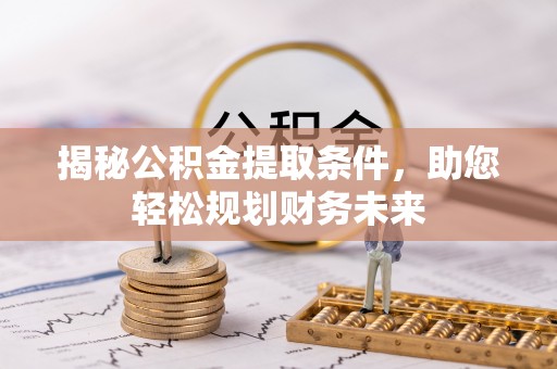 科尔沁揭秘公积金提取条件，助您轻松规划财务未来