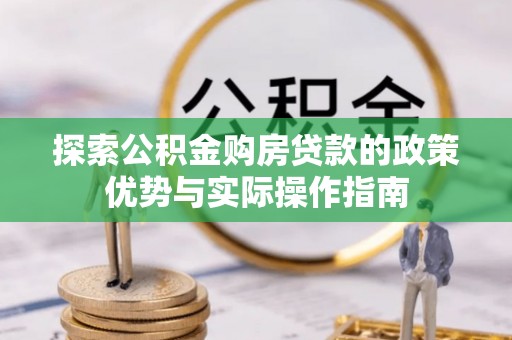 科尔沁探索公积金购房贷款的政策优势与实际操作指南