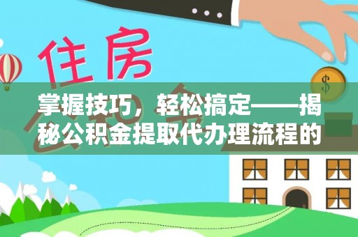 科尔沁掌握技巧，轻松搞定——揭秘公积金提取代办理流程的关键步骤