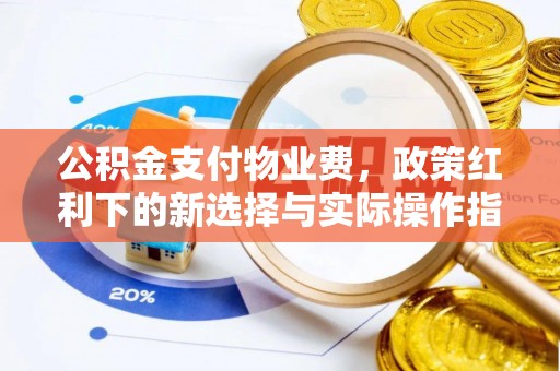 科尔沁公积金支付物业费，政策红利下的新选择与实际操作指南