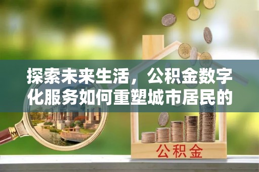 科尔沁探索未来生活，公积金数字化服务如何重塑城市居民的财务管理