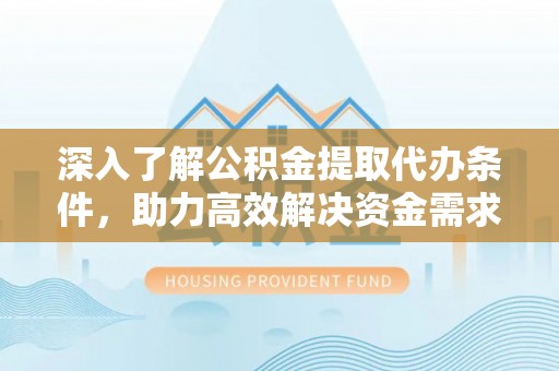 科尔沁深入了解公积金提取代办条件，助力高效解决资金需求