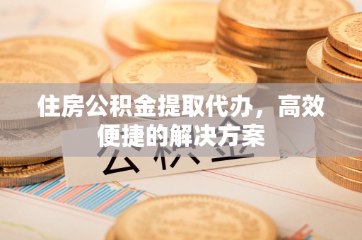 科尔沁住房公积金提取代办，高效便捷的解决方案