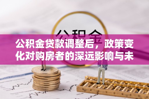 科尔沁公积金贷款调整后，政策变化对购房者的深远影响与未来趋势分析