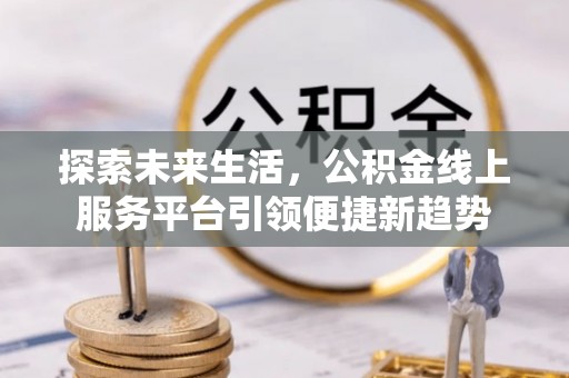 科尔沁探索未来生活，公积金线上服务平台引领便捷新趋势