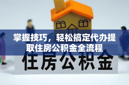 科尔沁掌握技巧，轻松搞定代办提取住房公积金全流程