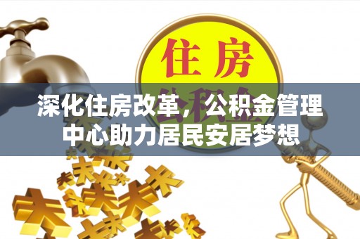 科尔沁深化住房改革，公积金管理中心助力居民安居梦想