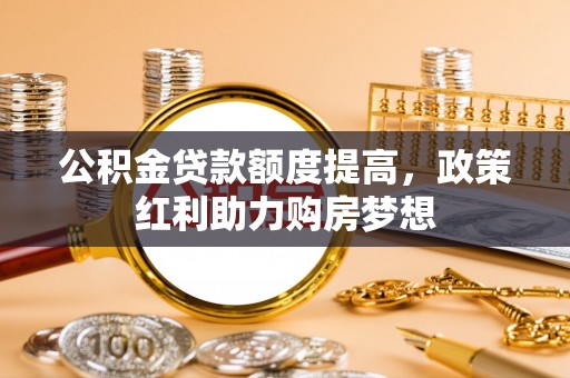 科尔沁公积金贷款额度提高，政策红利助力购房梦想