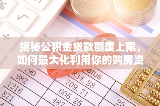 科尔沁揭秘公积金贷款额度上限，如何最大化利用你的购房资金？