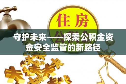 科尔沁守护未来——探索公积金资金安全监管的新路径