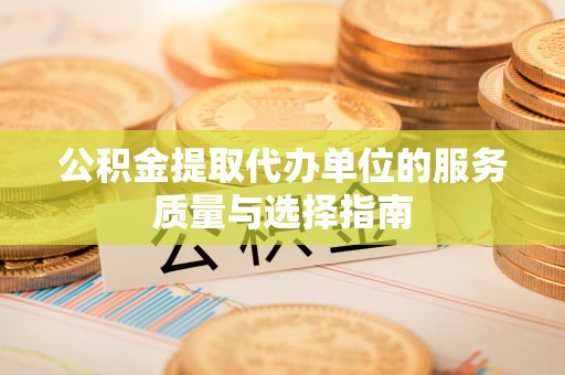 科尔沁公积金提取代办单位的服务质量与选择指南