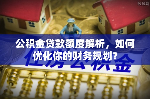 科尔沁公积金贷款额度解析，如何优化你的财务规划？