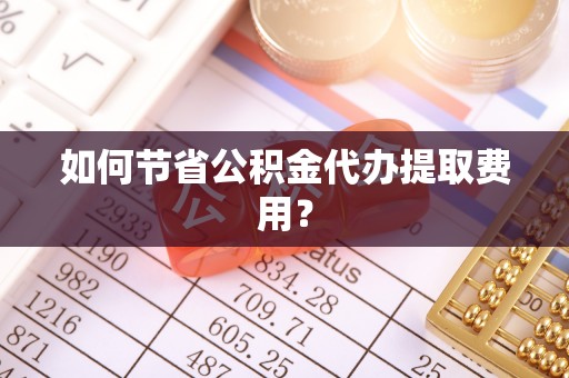 科尔沁如何节省公积金代办提取费用？