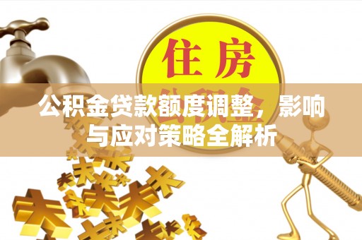 科尔沁公积金贷款额度调整，影响与应对策略全解析
