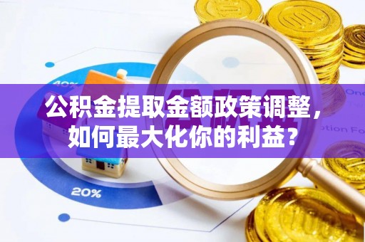 科尔沁公积金提取金额政策调整，如何最大化你的利益？