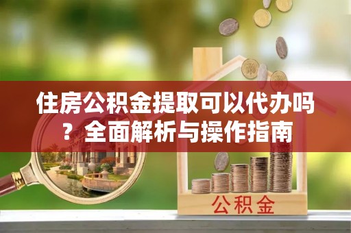 科尔沁住房公积金提取可以代办吗？全面解析与操作指南