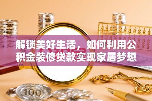 科尔沁解锁美好生活，如何利用公积金装修贷款实现家居梦想