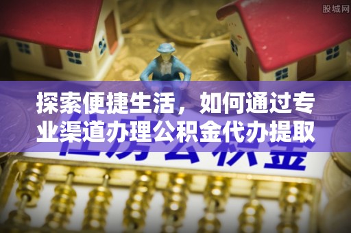 科尔沁探索便捷生活，如何通过专业渠道办理公积金代办提取业务