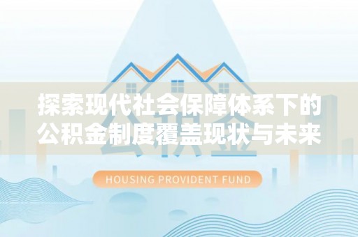 科尔沁探索现代社会保障体系下的公积金制度覆盖现状与未来发展