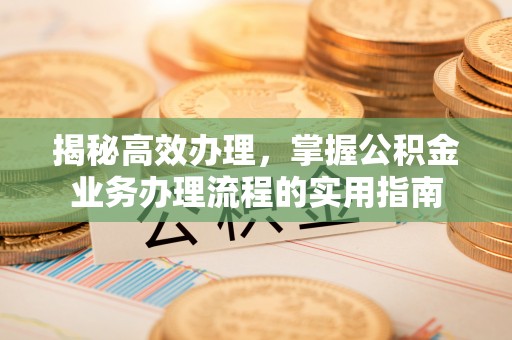 科尔沁揭秘高效办理，掌握公积金业务办理流程的实用指南