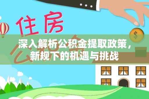科尔沁深入解析公积金提取政策，新规下的机遇与挑战