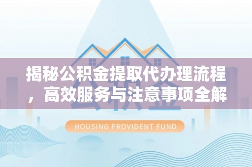 科尔沁揭秘公积金提取代办理流程，高效服务与注意事项全解析