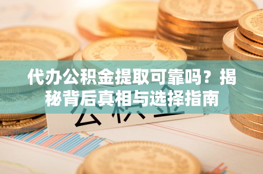 科尔沁代办公积金提取可靠吗？揭秘背后真相与选择指南