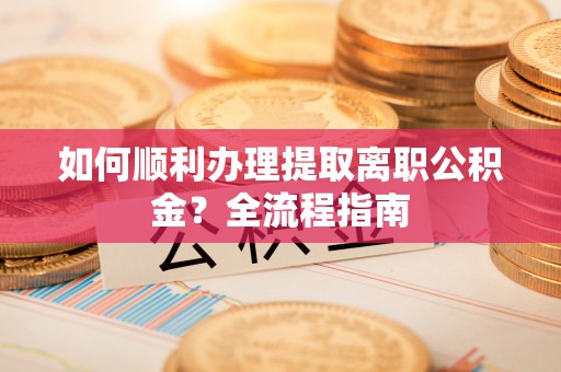 科尔沁如何顺利办理提取离职公积金？全流程指南