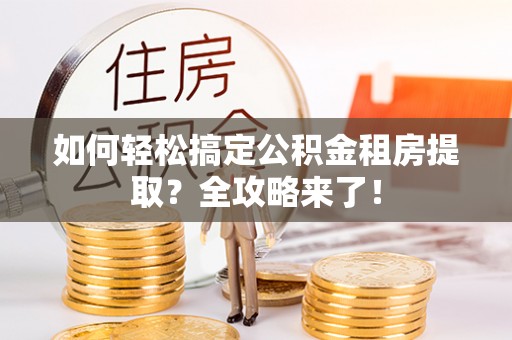科尔沁如何轻松搞定公积金租房提取？全攻略来了！