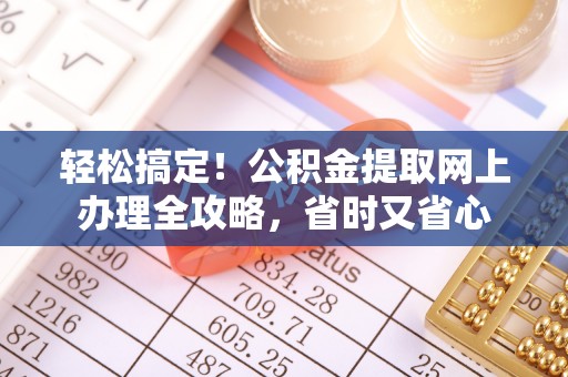 科尔沁轻松搞定！公积金提取网上办理全攻略，省时又省心