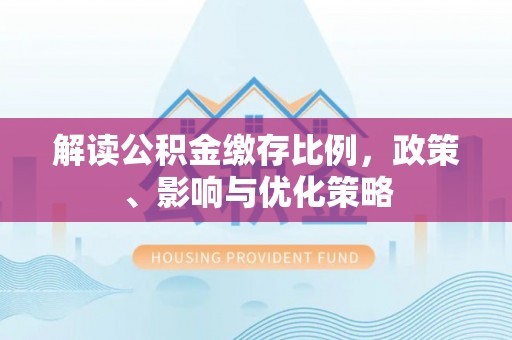 科尔沁解读公积金缴存比例，政策、影响与优化策略