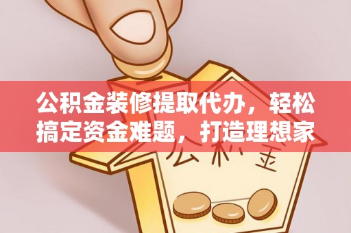 科尔沁公积金装修提取代办，轻松搞定资金难题，打造理想家居