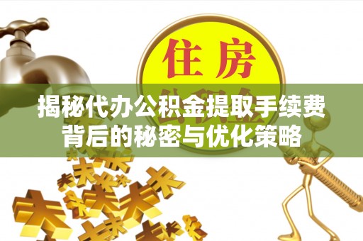 科尔沁揭秘代办公积金提取手续费背后的秘密与优化策略